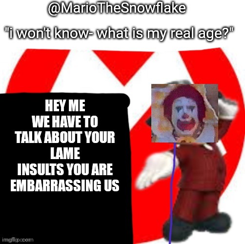 MarioTheMemer | HEY ME WE HAVE TO TALK ABOUT YOUR LAME INSULTS YOU ARE EMBARRASSING US | image tagged in mariothememer | made w/ Imgflip meme maker