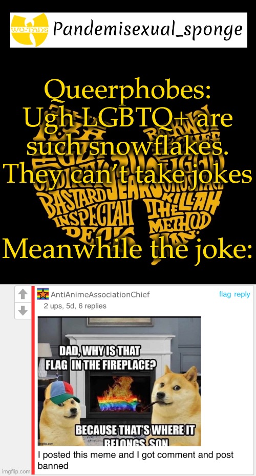 What did you expect? HAHAHA THAT’S SOOO FUNNY | Queerphobes: Ugh LGBTQ+ are such snowflakes. They can’t take jokes; Meanwhile the joke: | image tagged in wu tang announcement template,demisexual_sponge | made w/ Imgflip meme maker