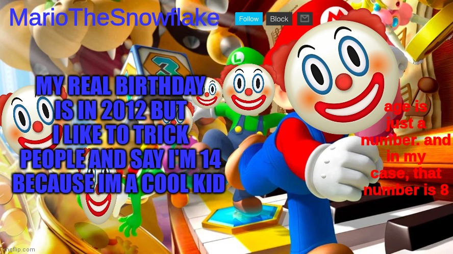 mariothesnowflake announcement template v2 | MY REAL BIRTHDAY IS IN 2012 BUT I LIKE TO TRICK PEOPLE AND SAY I'M 14 BECAUSE IM A COOL KID | image tagged in mariothesnowflake announcement template v2 | made w/ Imgflip meme maker