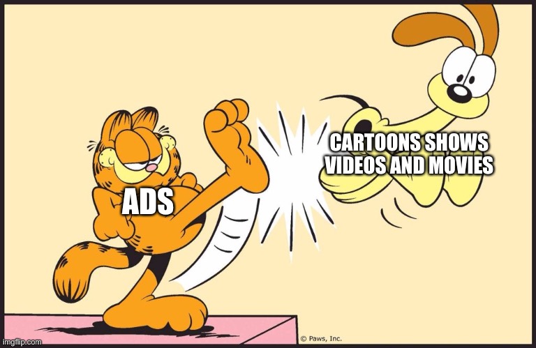 Garfield kicking odie | CARTOONS SHOWS VIDEOS AND MOVIES; ADS | image tagged in garfield kicking odie | made w/ Imgflip meme maker