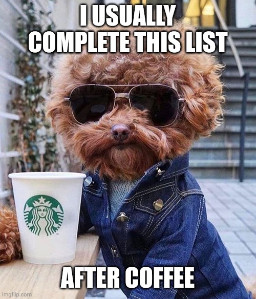 groovy | I USUALLY COMPLETE THIS LIST AFTER COFFEE | image tagged in groovy | made w/ Imgflip meme maker