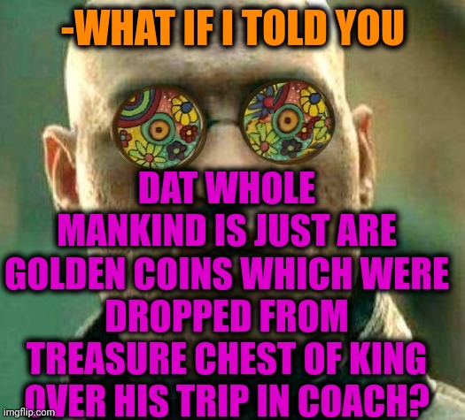 -We are have big value. | DAT WHOLE MANKIND IS JUST ARE GOLDEN COINS WHICH WERE DROPPED FROM TREASURE CHEST OF KING OVER HIS TRIP IN COACH? -WHAT IF I TOLD YOU | image tagged in acid kicks in morpheus,burger king,treasure,chest,mankind,what if i told you | made w/ Imgflip meme maker