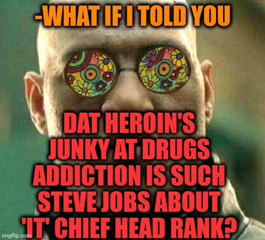 -High job. | DAT HEROIN'S JUNKY AT DRUGS ADDICTION IS SUCH STEVE JOBS ABOUT 'IT' CHIEF HEAD RANK? -WHAT IF I TOLD YOU | image tagged in acid kicks in morpheus,heroin,don't do drugs,steve jobs,apple inc,you might be a meme addict | made w/ Imgflip meme maker
