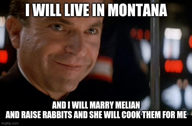 I WILL LIVE IN MONTANA; AND I WILL MARRY MELIAN
AND RAISE RABBITS AND SHE WILL COOK THEM FOR ME | made w/ Imgflip meme maker