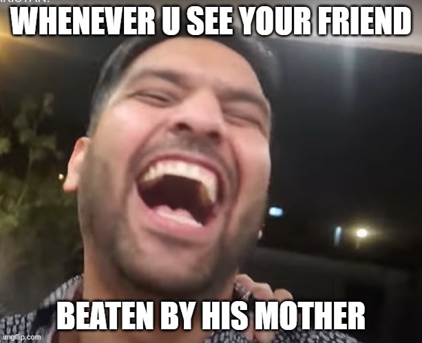 meme | WHENEVER U SEE YOUR FRIEND; BEATEN BY HIS MOTHER | image tagged in imgflip,imgflip trends,funny face,funny memes,lol so funny,so true memes | made w/ Imgflip meme maker