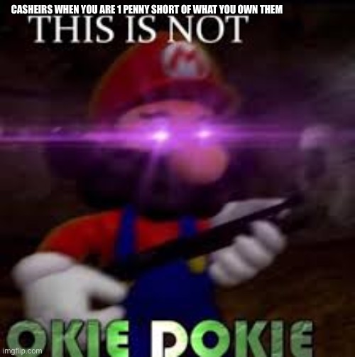 This is not okie dokie | CASHEIRS WHEN YOU ARE 1 PENNY SHORT OF WHAT YOU OWN THEM | image tagged in this is not okie dokie | made w/ Imgflip meme maker