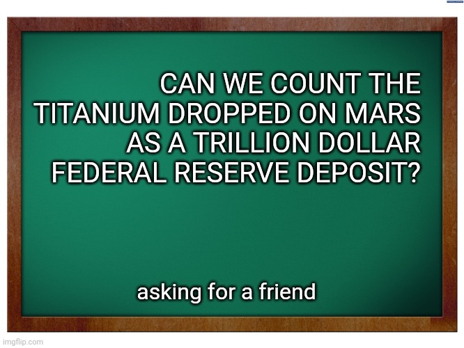 seriously, you give the data away? | CAN WE COUNT THE TITANIUM DROPPED ON MARS AS A TRILLION DOLLAR FEDERAL RESERVE DEPOSIT? asking for a friend | image tagged in green blank blackboard | made w/ Imgflip meme maker