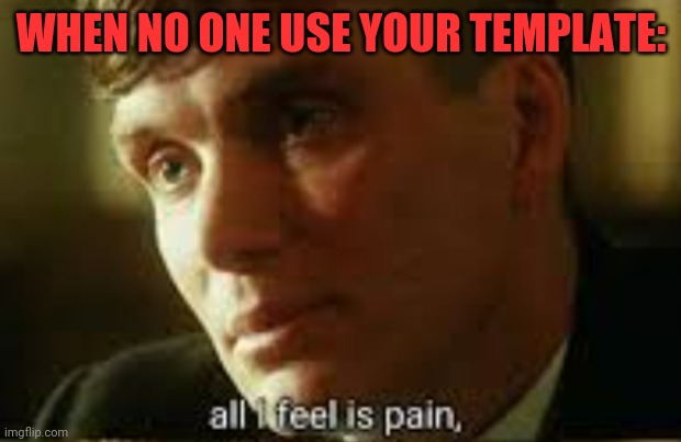 Pain | WHEN NO ONE USE YOUR TEMPLATE: | image tagged in pain | made w/ Imgflip meme maker