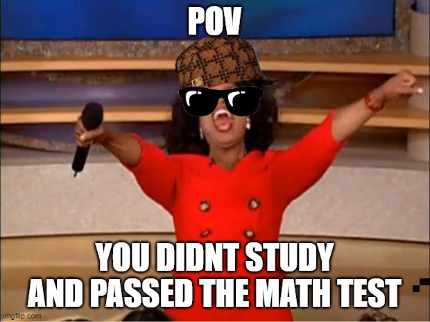 i got lucky :D | POV; YOU DIDNT STUDY AND PASSED THE MATH TEST | image tagged in memes,oprah you get a | made w/ Imgflip meme maker