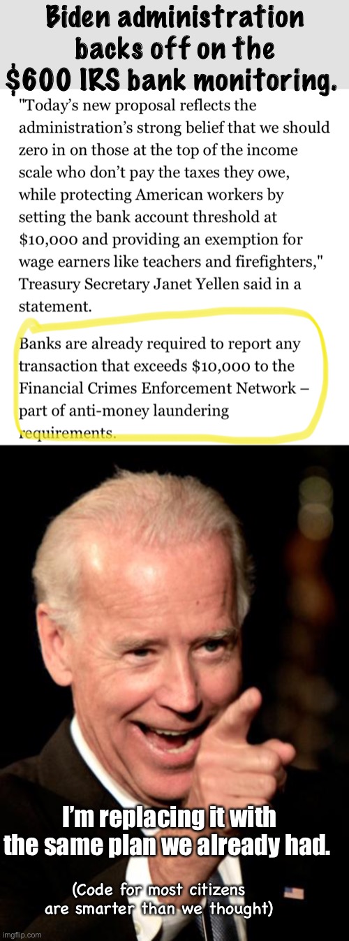 They were going after billionaires by monitoring $600 transactions. How stupid can these idiots actually be! | Biden administration backs off on the $600 IRS bank monitoring. I’m replacing it with the same plan we already had. (Code for most citizens are smarter than we thought) | image tagged in memes,smilin biden,politics lol | made w/ Imgflip meme maker