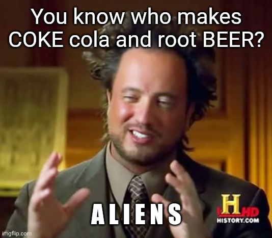 History joke go brrrrr | You know who makes COKE cola and root BEER? A L I E N S | image tagged in memes,ancient aliens | made w/ Imgflip meme maker