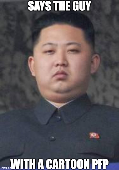 Kim Jong Un | SAYS THE GUY WITH A CARTOON PFP | image tagged in kim jong un | made w/ Imgflip meme maker