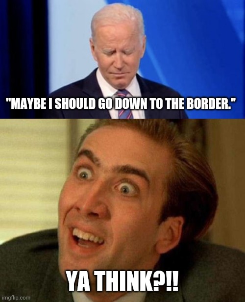 Fkn moron. | "MAYBE I SHOULD GO DOWN TO THE BORDER."; YA THINK?!! | image tagged in memes | made w/ Imgflip meme maker