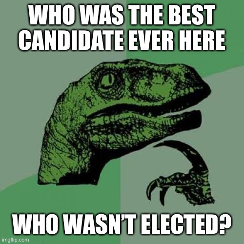 To be honest, I don’t really know. Envoy? He seems like the best. | WHO WAS THE BEST CANDIDATE EVER HERE; WHO WASN’T ELECTED? | image tagged in memes,philosoraptor | made w/ Imgflip meme maker