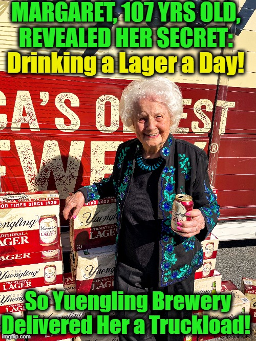 Cheers, Margaret! | MARGARET, 107 YRS OLD, 
REVEALED HER SECRET:; Drinking a Lager a Day! So Yuengling Brewery
Delivered Her a Truckload! | image tagged in fun,good times,longevity,happy lady,secret,cheers | made w/ Imgflip meme maker