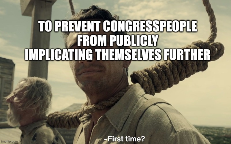 first time | TO PREVENT CONGRESSPEOPLE FROM PUBLICLY IMPLICATING THEMSELVES FURTHER | image tagged in first time | made w/ Imgflip meme maker