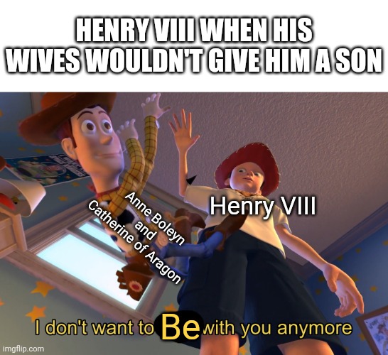 History | HENRY VIII WHEN HIS WIVES WOULDN'T GIVE HIM A SON; Anne Boleyn and Catherine of Aragon; Henry VIII; Be | image tagged in i don't want to play with you anymore | made w/ Imgflip meme maker