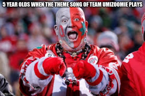 or any other dumb little kid theme song really | 5 YEAR OLDS WHEN THE THEME SONG OF TEAM UMIZOOMIE PLAYS | image tagged in memes,gifs,wait this is not a gif,stop reading these tags,okay no more tags | made w/ Imgflip meme maker