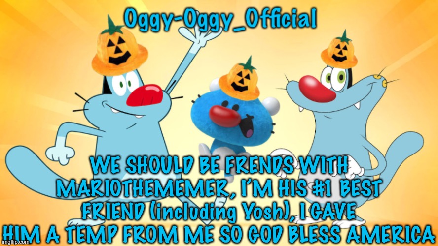 Oggy-Oggy_Official’s announcement template (Halloween edition) | WE SHOULD BE FRENDS WITH MARIOTHEMEMER, I’M HIS #1 BEST FRIEND (including Yosh), I GAVE HIM A TEMP FROM ME SO GOD BLESS AMERICA | image tagged in oggy-oggy_official s announcement template halloween edition | made w/ Imgflip meme maker