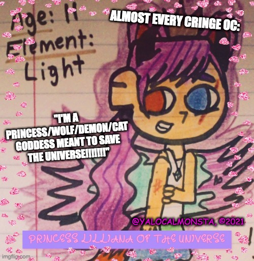almost every cringe OC... (not meant to offend anyone) | ALMOST EVERY CRINGE OC:; "I'M A PRINCESS/WOLF/DEMON/CAT GODDESS MEANT TO SAVE THE UNIVERSE!!!!!!!"; @YALOCALMONSTA, ©2021 | image tagged in cringe ocs be like,memes,art | made w/ Imgflip meme maker