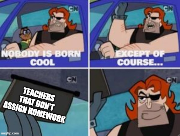 no one is born cool except | TEACHERS THAT DON'T ASSIGN HOMEWORK | image tagged in no one is born cool except | made w/ Imgflip meme maker
