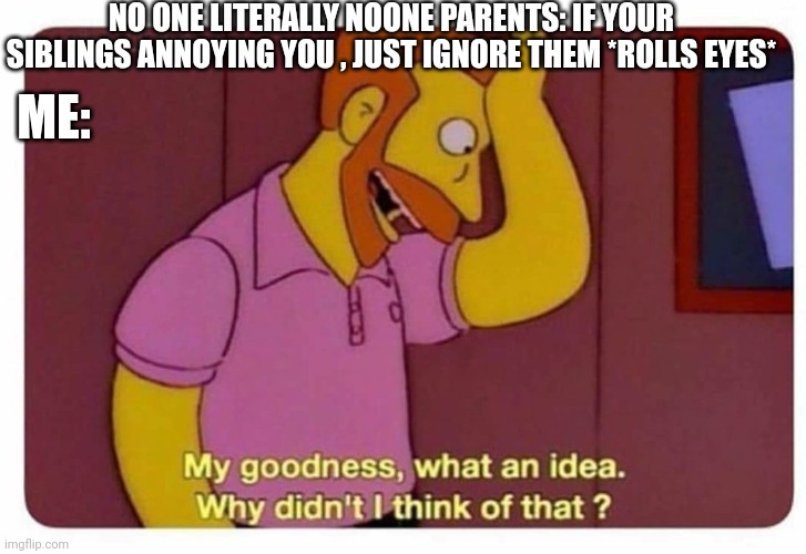 Why Didnt I Think Of That? | NO ONE LITERALLY NOONE PARENTS: IF YOUR SIBLINGS ANNOYING YOU , JUST IGNORE THEM *ROLLS EYES*; ME: | image tagged in why didnt i think of that,parents,siblings,family,simpsons | made w/ Imgflip meme maker