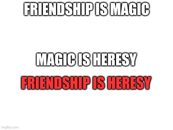 What have i done | FRIENDSHIP IS MAGIC; MAGIC IS HERESY; FRIENDSHIP IS HERESY | image tagged in blank white template | made w/ Imgflip meme maker