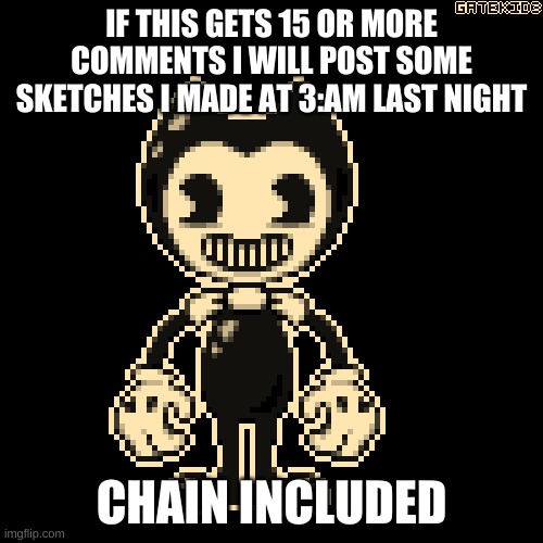 bendy | IF THIS GETS 15 OR MORE COMMENTS I WILL POST SOME SKETCHES I MADE AT 3:AM LAST NIGHT; CHAIN INCLUDED | made w/ Imgflip meme maker