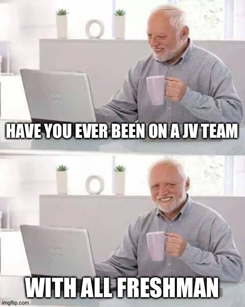 All other jv teams are juniors and sophomores | HAVE YOU EVER BEEN ON A JV TEAM; WITH ALL FRESHMAN | image tagged in memes,hide the pain harold | made w/ Imgflip meme maker