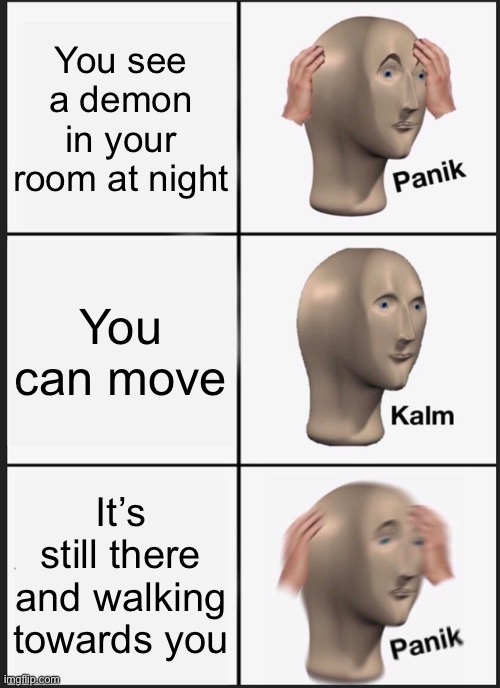 Panik Kalm Panik Meme | You see a demon in your room at night; You can move; It’s still there and walking towards you | image tagged in memes,panik kalm panik | made w/ Imgflip meme maker