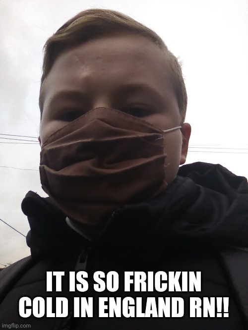 IT IS SO FRICKIN COLD IN ENGLAND RN!! | made w/ Imgflip meme maker