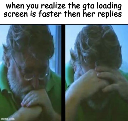 when you realize the gta loading screen is faster then her replies | made w/ Imgflip meme maker
