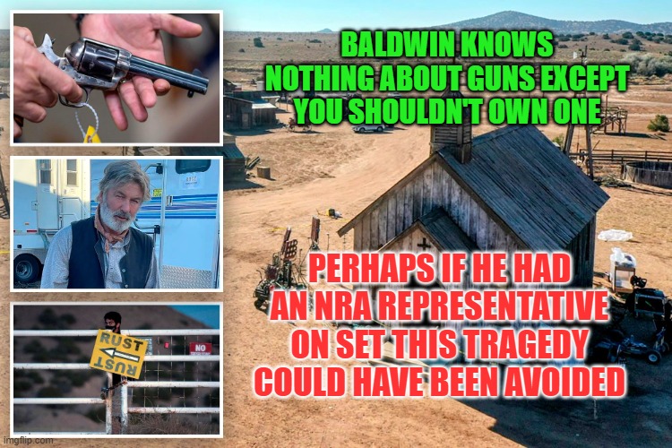 Hollywood Needs the NRA | BALDWIN KNOWS NOTHING ABOUT GUNS EXCEPT YOU SHOULDN'T OWN ONE; PERHAPS IF HE HAD AN NRA REPRESENTATIVE ON SET THIS TRAGEDY COULD HAVE BEEN AVOIDED | image tagged in alec baldwin,nra,gun safety,stupid liberals | made w/ Imgflip meme maker