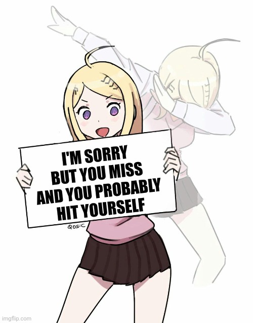 Kaede Akamatsu dabbing | I'M SORRY BUT YOU MISS AND YOU PROBABLY HIT YOURSELF | image tagged in kaede akamatsu dabbing | made w/ Imgflip meme maker