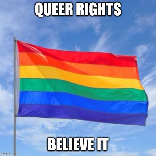 Gay pride flag | QUEER RIGHTS; BELIEVE IT | image tagged in gay pride flag | made w/ Imgflip meme maker