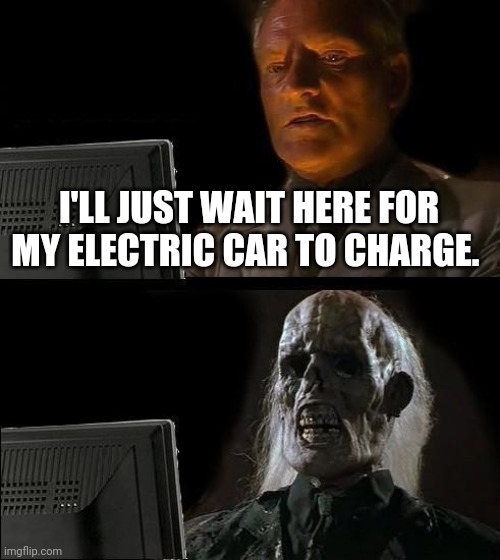 I'll just wait right here. | I'LL JUST WAIT HERE FOR MY ELECTRIC CAR TO CHARGE. | image tagged in memes | made w/ Imgflip meme maker