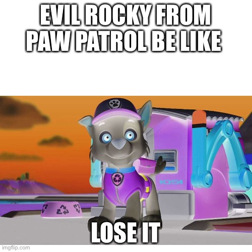 EVIL ROCKY FROM PAW PATROL BE LIKE; LOSE IT | image tagged in fun,funny memes,funny | made w/ Imgflip meme maker