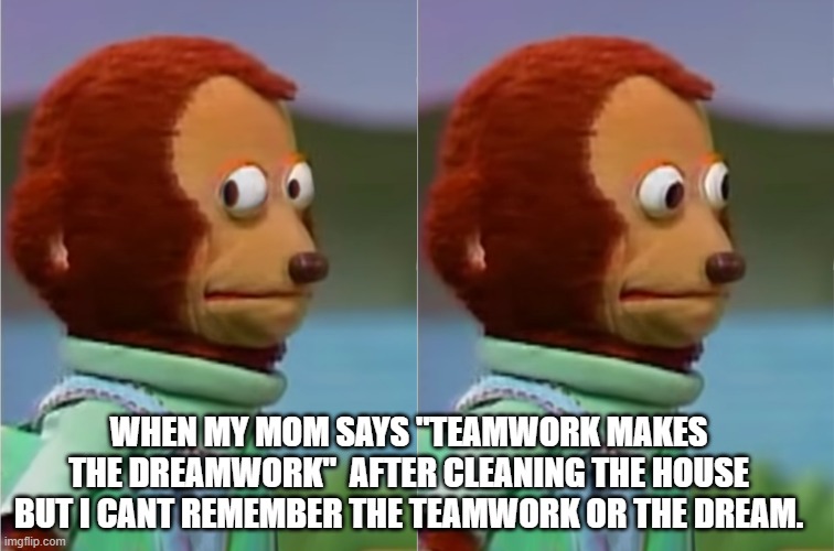 Mom's Be Like | WHEN MY MOM SAYS "TEAMWORK MAKES THE DREAMWORK"  AFTER CLEANING THE HOUSE BUT I CANT REMEMBER THE TEAMWORK OR THE DREAM. | image tagged in monkey meme | made w/ Imgflip meme maker