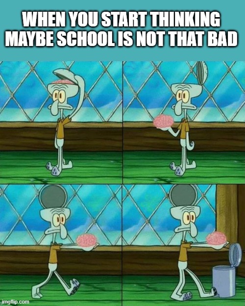 Squidward Brain Trashcan | WHEN YOU START THINKING MAYBE SCHOOL IS NOT THAT BAD | image tagged in squidward brain trashcan | made w/ Imgflip meme maker