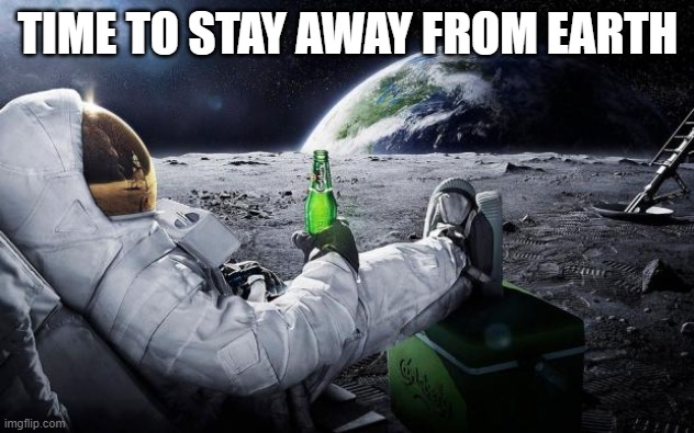 Time to leave the earth | TIME TO STAY AWAY FROM EARTH | image tagged in time to leave the earth | made w/ Imgflip meme maker