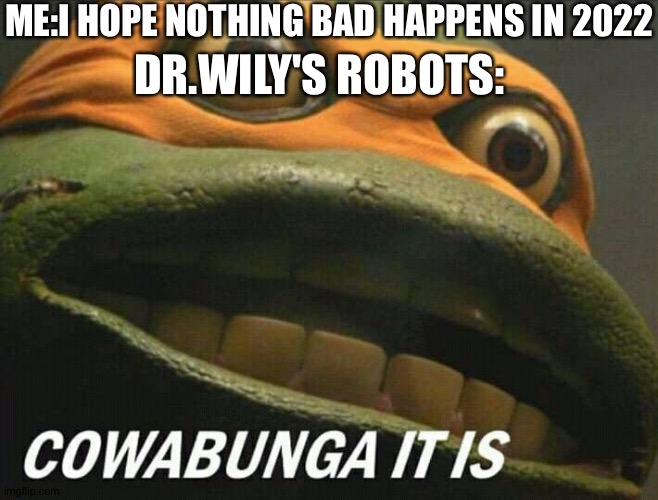 Cowabunga it is |  ME:I HOPE NOTHING BAD HAPPENS IN 2022; DR.WILY'S ROBOTS: | image tagged in cowabunga it is | made w/ Imgflip meme maker