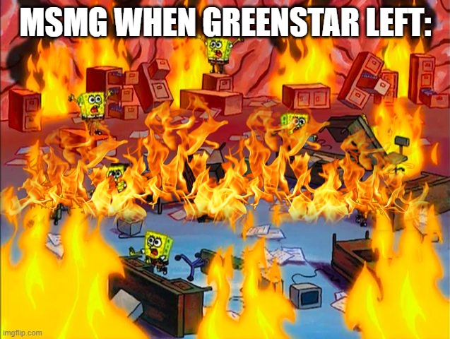 oh the boss ain't here. DESTROY THE F**KIN PLACE | MSMG WHEN GREENSTAR LEFT: | image tagged in spongebob's mind on fire | made w/ Imgflip meme maker