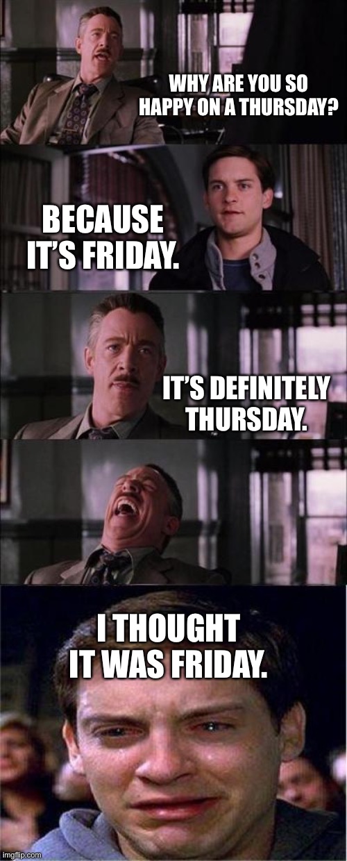 It’s definitely Thursday | WHY ARE YOU SO HAPPY ON A THURSDAY? BECAUSE IT’S FRIDAY. IT’S DEFINITELY THURSDAY. I THOUGHT IT WAS FRIDAY. | image tagged in memes,peter parker cry,tgif | made w/ Imgflip meme maker