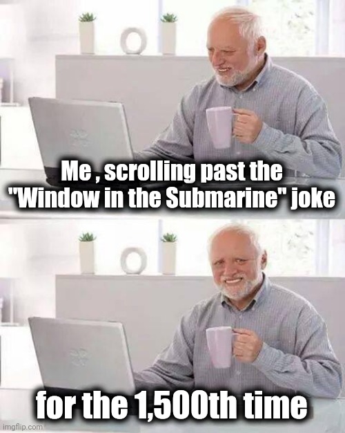 Hide the Pain Harold Meme | Me , scrolling past the "Window in the Submarine" joke for the 1,500th time | image tagged in memes,hide the pain harold | made w/ Imgflip meme maker