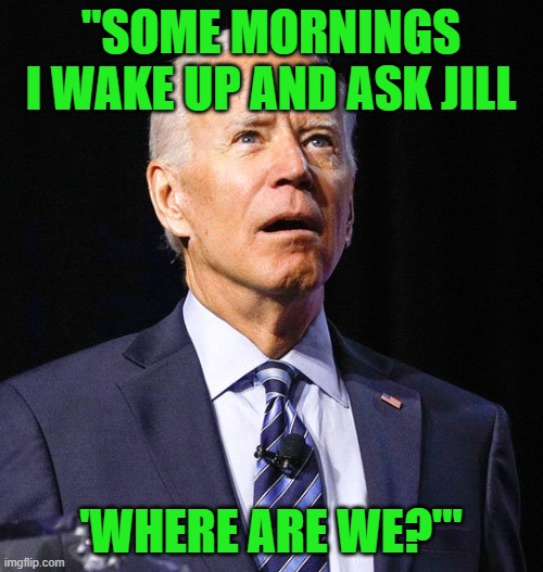 Joe Biden | "SOME MORNINGS I WAKE UP AND ASK JILL 'WHERE ARE WE?'" | image tagged in joe biden | made w/ Imgflip meme maker