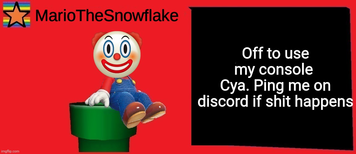 MarioTheSnowflake announcement template v1 | Off to use my console 
Cya. Ping me on discord if shit happens | image tagged in mariothesnowflake announcement template v1 | made w/ Imgflip meme maker