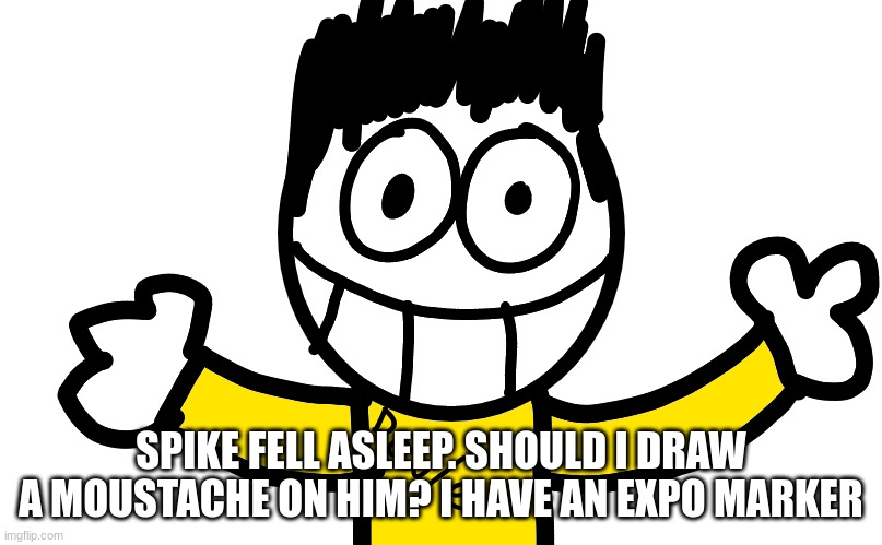 SPIKE FELL ASLEEP. SHOULD I DRAW A MOUSTACHE ON HIM? I HAVE AN EXPO MARKER | made w/ Imgflip meme maker