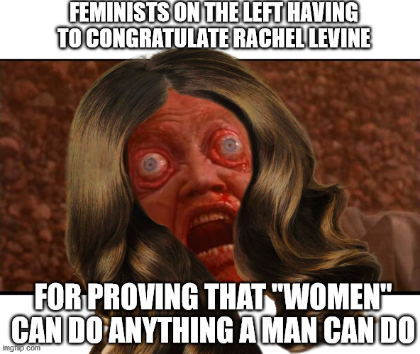 FEMINISTS ON THE LEFT HAVING TO CONGRATULATE RACHEL LEVINE; FOR PROVING THAT "WOMEN" CAN DO ANYTHING A MAN CAN DO | image tagged in my eyes | made w/ Imgflip meme maker