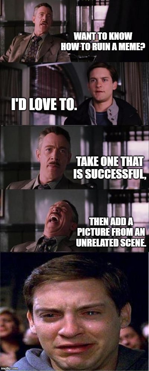 Peter Parker Cry |  WANT TO KNOW HOW TO RUIN A MEME? I'D LOVE TO. TAKE ONE THAT IS SUCCESSFUL, THEN ADD A PICTURE FROM AN UNRELATED SCENE. | image tagged in memes,peter parker cry | made w/ Imgflip meme maker