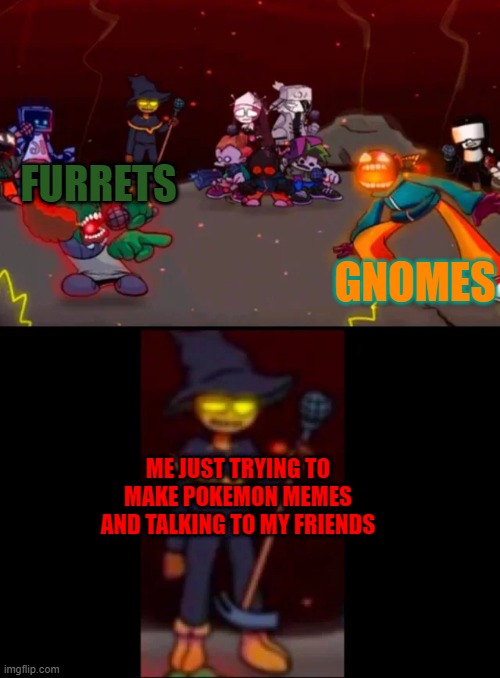 zardy's pure dissapointment | GNOMES; FURRETS; ME JUST TRYING TO MAKE POKEMON MEMES AND TALKING TO MY FRIENDS | image tagged in zardy's pure dissapointment | made w/ Imgflip meme maker